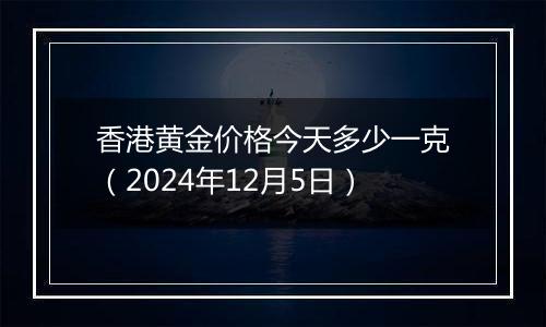 香港黄金价格今天多少一克(2024年12月5日)