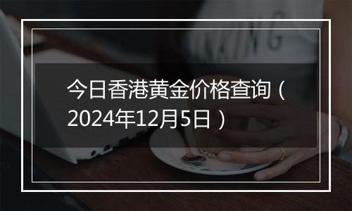 今日香港黄金价格查询(2024年12月5日)