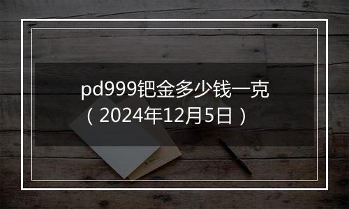 pd999钯金多少钱一克（2024年12月5日）