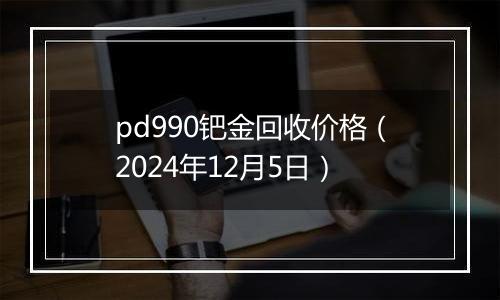 pd990钯金回收价格（2024年12月5日）
