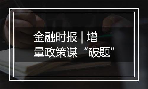 金融时报 | 增量政策谋“破题”