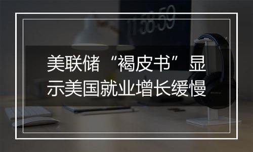 美联储“褐皮书”显示美国就业增长缓慢