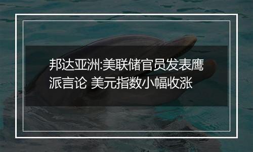邦达亚洲:美联储官员发表鹰派言论 美元指数小幅收涨