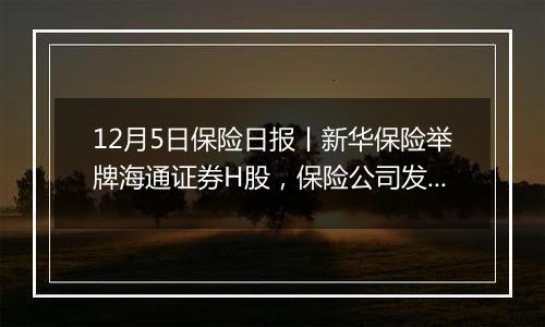 12月5日保险日报丨新华保险举牌海通证券H股,保险公司发债规模连续两年超千亿