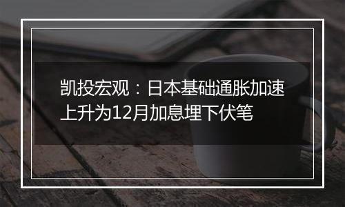 凯投宏观:日本基础通胀加速上升为12月加息埋下伏笔