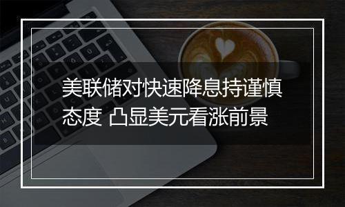 美联储对快速降息持谨慎态度 凸显美元看涨前景