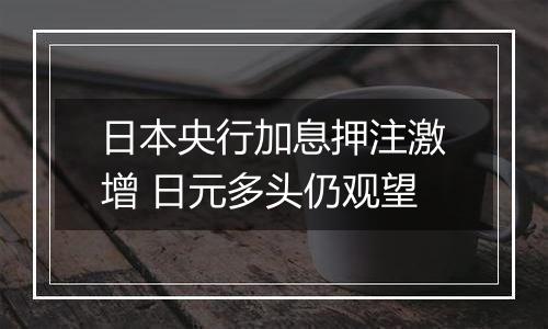 日本央行加息押注激增 日元多头仍观望