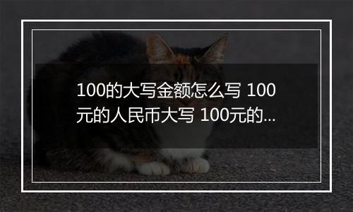 100的大写金额怎么写 100元的人民币大写 100元的数字大写