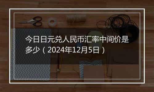 今日日元兑人民币汇率中间价是多少(2024年12月5日)