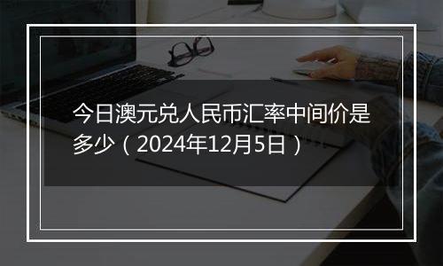 今日澳元兑人民币汇率中间价是多少(2024年12月5日)