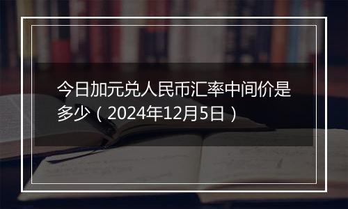 今日加元兑人民币汇率中间价是多少(2024年12月5日)
