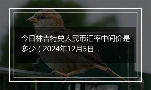 今日林吉特兑人民币汇率中间价是多少(2024年12月5日)
