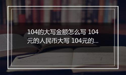 104的大写金额怎么写 104元的人民币大写 104元的数字大写