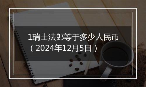 1瑞士法郎等于多少人民币(2024年12月5日)