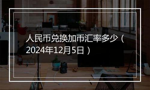 人民币兑换加币汇率多少(2024年12月5日)