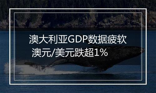 澳大利亚GDP数据疲软 澳元/美元跌超1%