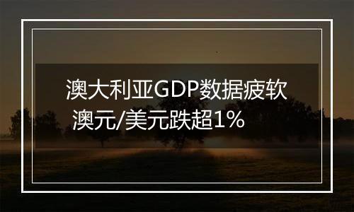澳大利亚GDP数据疲软 澳元/美元跌超1%