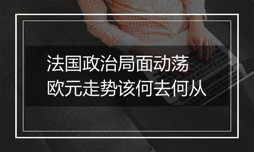 法国政治局面动荡 欧元走势该何去何从