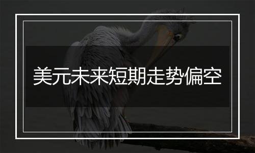 美元未来短期走势偏空