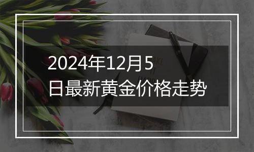2024年12月5日最新黄金价格走势