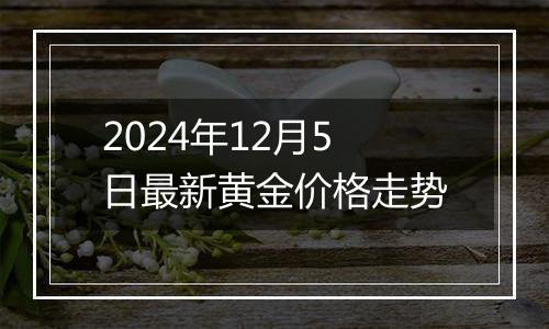 2024年12月5日最新黄金价格走势