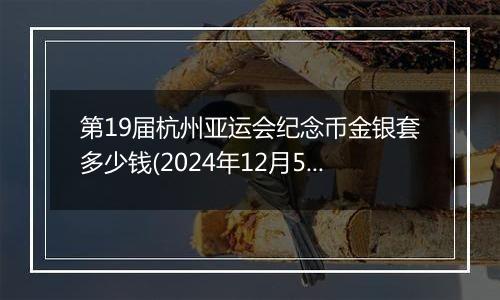 第19届杭州亚运会纪念币金银套多少钱(2024年12月5日)