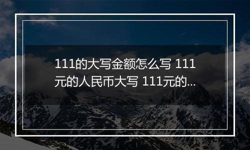 111的大写金额怎么写 111元的人民币大写 111元的数字大写