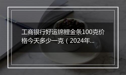 工商银行好运锦鲤金条100克价格今天多少一克(2024年12月05日)