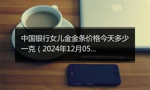 中国银行女儿金金条价格今天多少一克(2024年12月05日)