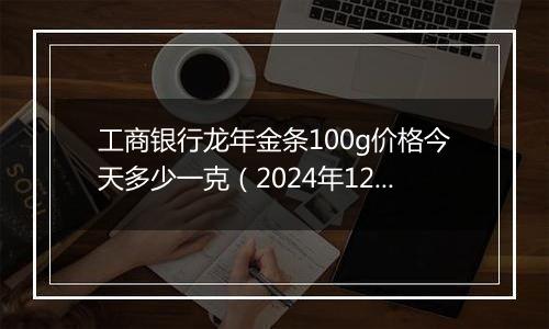 工商银行龙年金条100g价格今天多少一克(2024年12月05日)