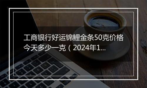 工商银行好运锦鲤金条50克价格今天多少一克(2024年12月05日)