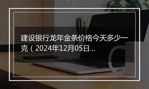 建设银行龙年金条价格今天多少一克(2024年12月05日)