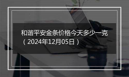 和谐平安金条价格今天多少一克(2024年12月05日)