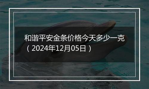 和谐平安金条价格今天多少一克(2024年12月05日)