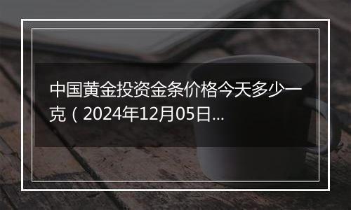 中国黄金投资金条价格今天多少一克(2024年12月05日)