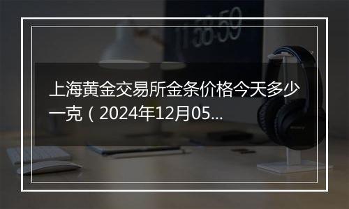 上海黄金交易所金条价格今天多少一克(2024年12月05日)