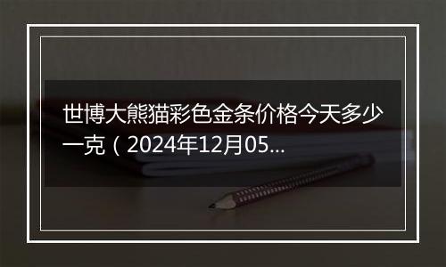 世博大熊猫彩色金条价格今天多少一克(2024年12月05日)