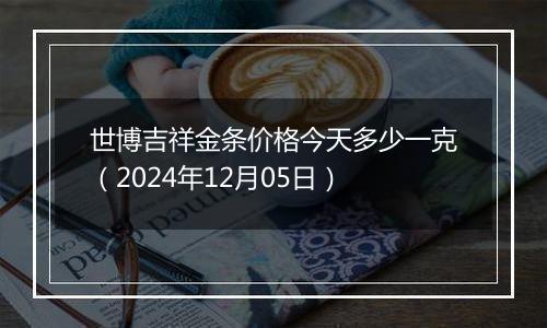 世博吉祥金条价格今天多少一克(2024年12月05日)