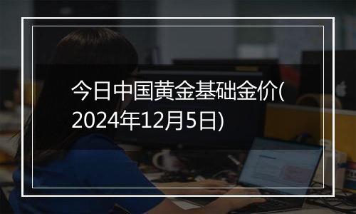 今日中国黄金基础金价(2024年12月5日)