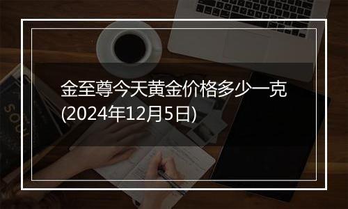 金至尊今天黄金价格多少一克(2024年12月5日)