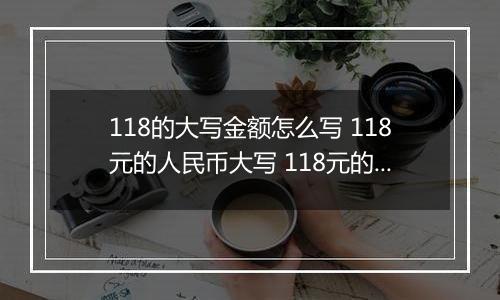 118的大写金额怎么写 118元的人民币大写 118元的数字大写