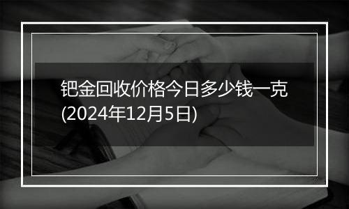 钯金回收价格今日多少钱一克(2024年12月5日)