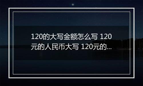 120的大写金额怎么写 120元的人民币大写 120元的数字大写