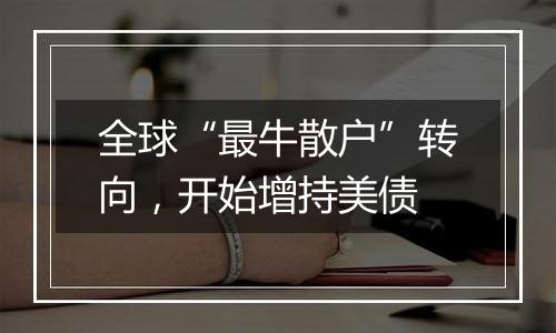 全球“最牛散户”转向,开始增持美债