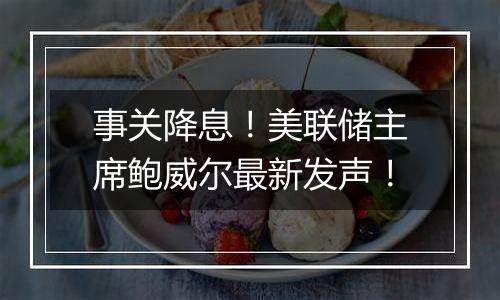 事关降息!美联储主席鲍威尔最新发声!