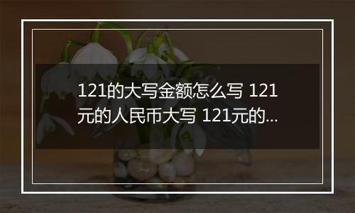 121的大写金额怎么写 121元的人民币大写 121元的数字大写