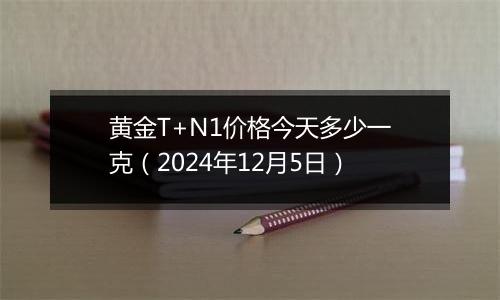 黄金T+N1价格今天多少一克(2024年12月5日)