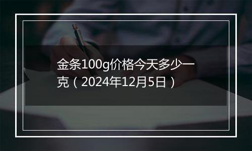金条100g价格今天多少一克(2024年12月5日)