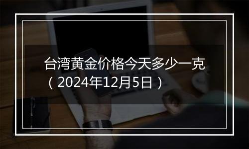 台湾黄金价格今天多少一克(2024年12月5日)