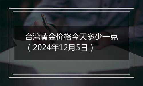 台湾黄金价格今天多少一克(2024年12月5日)